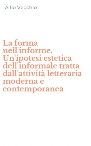 La forma nell'informe. Un'ipotesi estetica dell'informale tratta dall'attivit&agrave; letteraria moderna e contemporanea
