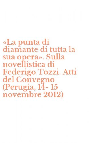 &laquo;La punta di diamante di tutta la sua opera&raquo;. Sulla novellistica di Federigo Tozzi. Atti del Convegno (Perugia, 14-15 novembre 2012)