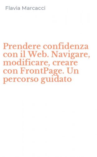 Prendere confidenza con il Web. Navigare, modificare, creare con FrontPage. Un percorso guidato