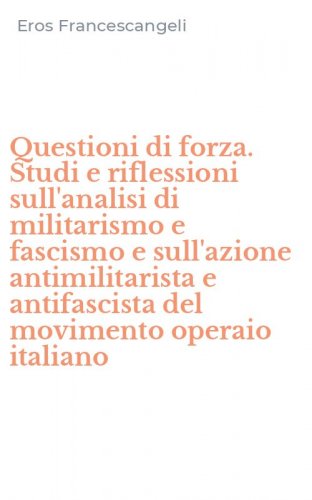 Questioni di forza. Studi e riflessioni sull'analisi di militarismo e fascismo e sull'azione antimilitarista e antifascista del movimento operaio italiano