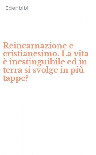 Reincarnazione e cristianesimo. La vita &egrave; inestinguibile ed in terra si svolge in pi&ugrave; tappe?