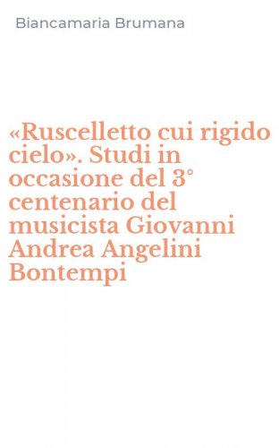 &laquo;Ruscelletto cui rigido cielo&raquo;. Studi in occasione del 3&deg; centenario del musicista Giovanni Andrea Angelini Bontempi