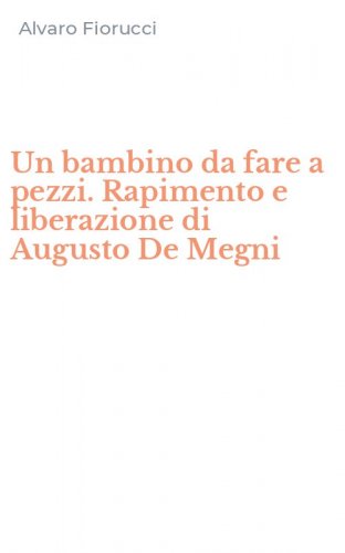Un bambino da fare a pezzi. Rapimento e liberazione di Augusto De Megni
