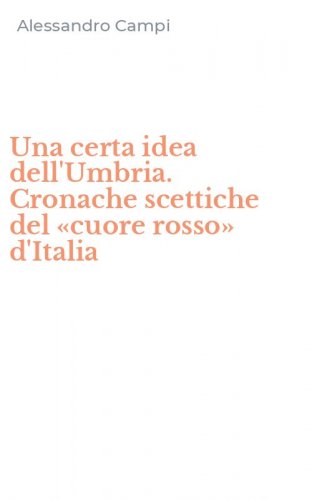Una certa idea dell'Umbria. Cronache scettiche del &laquo;cuore rosso&raquo; d'Italia