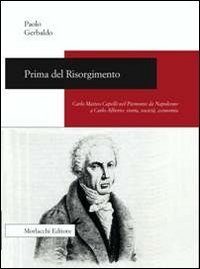 Prima del Risorgimento. Carlo Matteo Capelli nel Piemonte da Napoleone a Carlo Alberto. Storia, societ&agrave;, economia