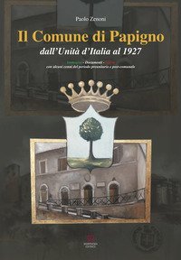 Il Comune di Papigno dall'Unit&agrave; d'Italia al 1927. Immagini, documenti, storia. Con alcuni cenni del periodo preunitario e post-comunale