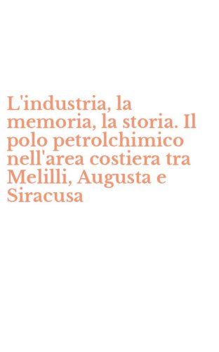 L'industria, la memoria, la storia. Il polo petrolchimico nell'area costiera tra Melilli, Augusta e Siracusa