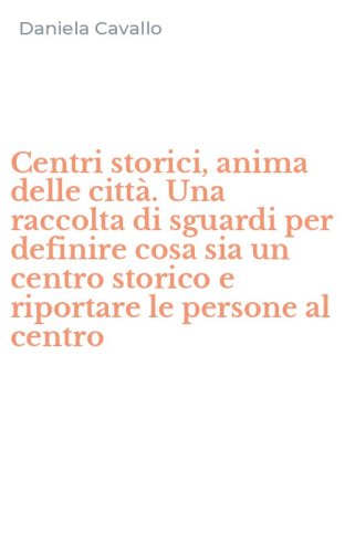 Centri storici, anima delle citt&agrave;. Una raccolta di sguardi per definire cosa sia un centro storico e riportare le persone al centro