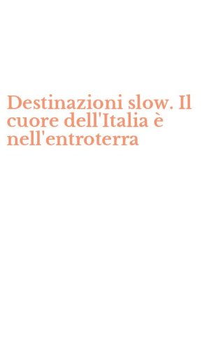 Destinazioni slow. Il cuore dell'Italia &egrave; nell'entroterra