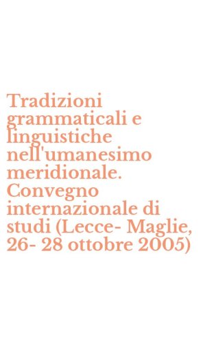 Tradizioni grammaticali e linguistiche nell'umanesimo meridionale. Convegno internazionale di studi (Lecce-Maglie, 26-28 ottobre 2005)