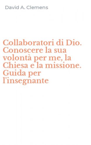 Collaboratori di Dio. Conoscere la sua volont&agrave; per me, la Chiesa e la missione. Guida per l'insegnante