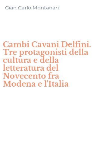 Cambi Cavani Delfini. Tre protagonisti della cultura e della letteratura del Novecento fra Modena e l'Italia