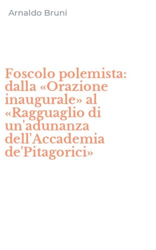 Foscolo polemista: dalla &laquo;Orazione inaugurale&raquo; al &laquo;Ragguaglio di un'adunanza dell'Accademia de'Pitagorici&raquo;
