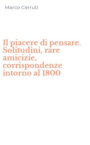 Il piacere di pensare. Solitudini, rare amicizie, corrispondenze intorno al 1800
