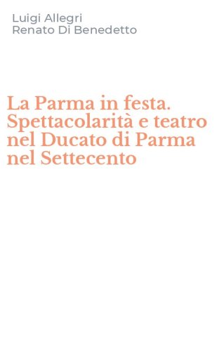 La Parma in festa. Spettacolarit&agrave; e teatro nel Ducato di Parma nel Settecento