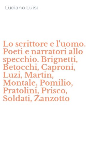 Lo scrittore e l'uomo. Poeti e narratori allo specchio. Brignetti, Betocchi, Caproni, Luzi, Martin, Montale, Pomilio, Pratolini, Prisco, Soldati, Zanzotto
