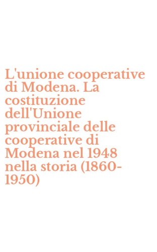L'unione cooperative di Modena. La costituzione dell'Unione provinciale delle cooperative di Modena nel 1948 nella storia (1860-1950)