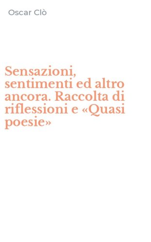 Sensazioni, sentimenti ed altro ancora. Raccolta di riflessioni e &laquo;Quasi poesie&raquo;