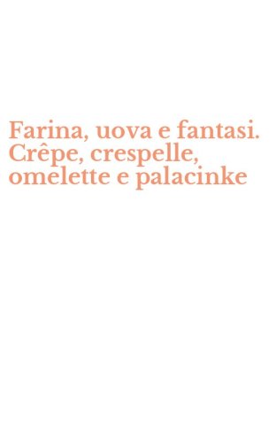 Farina, uova e fantasi. Cr&ecirc;pe, crespelle, omelette e palacinke