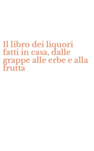 Il libro dei liquori fatti in casa, dalle grappe alle erbe e alla frutta