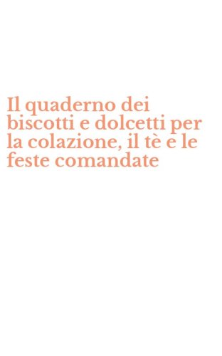 Il quaderno dei biscotti e dolcetti per la colazione, il t&egrave; e le feste comandate