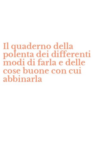 Il quaderno della polenta dei differenti modi di farla e delle cose buone con cui abbinarla