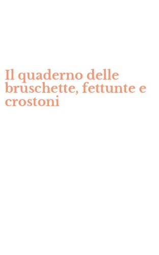 Il quaderno delle bruschette, fettunte e crostoni