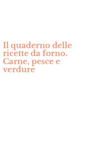 Il quaderno delle ricette da forno. Carne, pesce e verdure