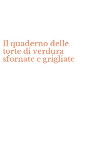 Il quaderno delle torte di verdura sfornate e grigliate