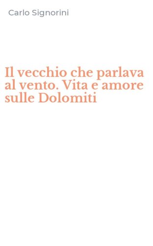 Il vecchio che parlava al vento. Vita e amore sulle Dolomiti