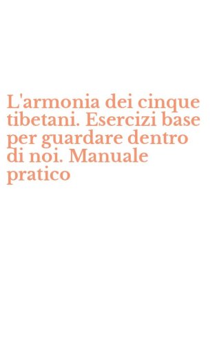 L'armonia dei cinque tibetani. Esercizi base per guardare dentro di noi. Manuale pratico