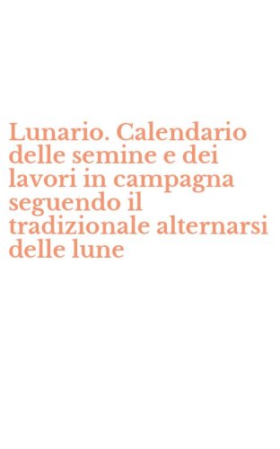 Lunario. Calendario delle semine e dei lavori in campagna seguendo il tradizionale alternarsi delle lune