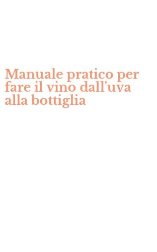 Manuale pratico per fare il vino dall'uva alla bottiglia