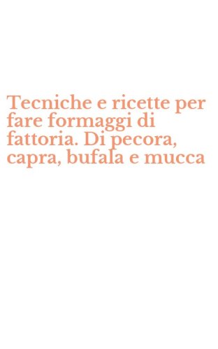 Tecniche e ricette per fare formaggi di fattoria. Di pecora, capra, bufala e mucca