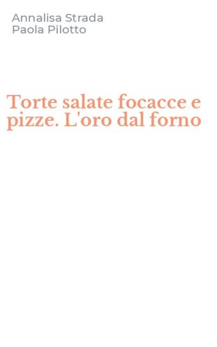 Torte salate focacce e pizze. L'oro dal forno