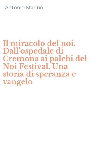 Il miracolo del noi. Dall'ospedale di Cremona ai palchi del Noi Festival. Una storia di speranza e vangelo