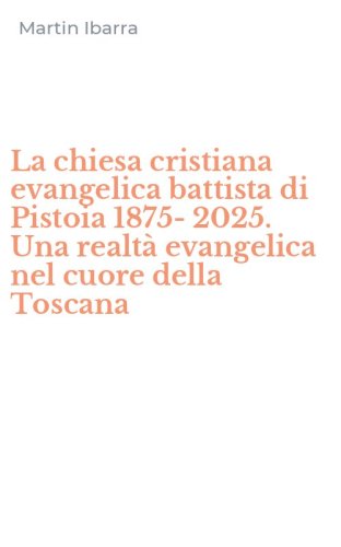 La chiesa cristiana evangelica battista di Pistoia 1875-2025. Una realt&agrave; evangelica nel cuore della Toscana