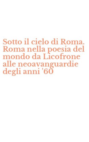 Sotto il cielo di Roma. Roma nella poesia del mondo da Licofrone alle neoavanguardie degli anni '60