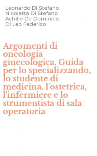 Argomenti di oncologia ginecologica. Guida per lo specializzando, lo studente di medicina, l'ostetrica, l'infermiere e lo strumentista di sala operatoria