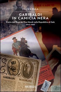 Garibaldi in camicia nera. Il mito dell'eroe dei due mondi nella Repubblica di Sal&ograve; 1943-1945
