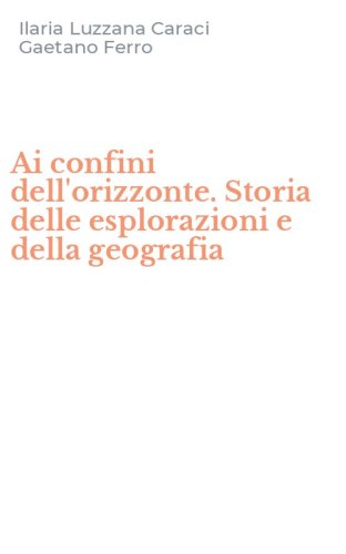 Ai confini dell'orizzonte. Storia delle esplorazioni e della geografia
