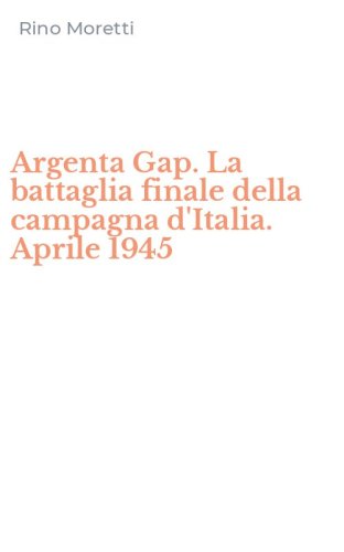 Argenta Gap. La battaglia finale della campagna d'Italia. Aprile 1945