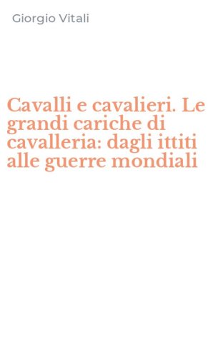 Cavalli e cavalieri. Le grandi cariche di cavalleria: dagli ittiti alle guerre mondiali