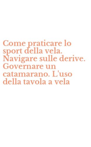Come praticare lo sport della vela. Navigare sulle derive. Governare un catamarano. L'uso della tavola a vela