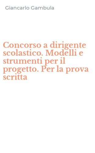 Concorso a dirigente scolastico. Modelli e strumenti per il progetto. Per la prova scritta