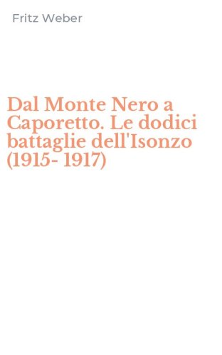 Dal Monte Nero a Caporetto. Le dodici battaglie dell'Isonzo (1915-1917)
