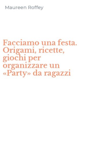 Facciamo una festa. Origami, ricette, giochi per organizzare un &laquo;Party&raquo; da ragazzi