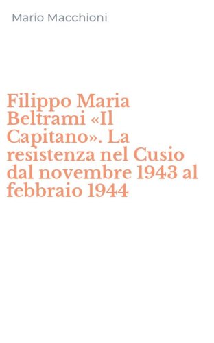 Filippo Maria Beltrami &laquo;Il Capitano&raquo;. La resistenza nel Cusio dal novembre 1943 al febbraio 1944
