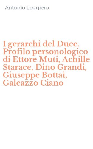 I gerarchi del Duce. Profilo personologico di Ettore Muti, Achille Starace, Dino Grandi, Giuseppe Bottai, Galeazzo Ciano