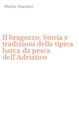 Il bragozzo. Storia e tradizioni della tipica barca da pesca dell'Adriatico
